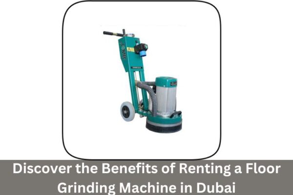 Discover the Benefits of Renting a Floor Grinding Machine in Dubai