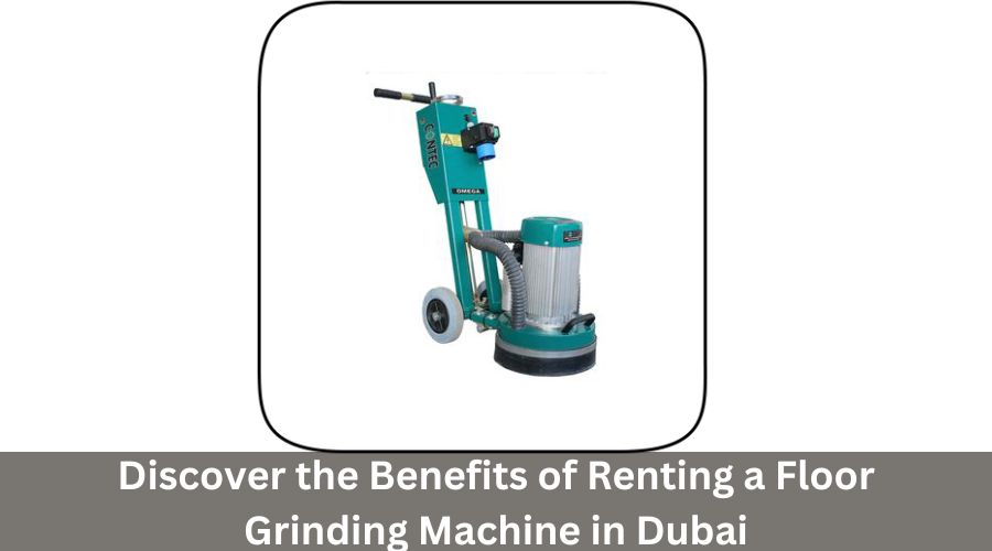 Discover the Benefits of Renting a Floor Grinding Machine in Dubai