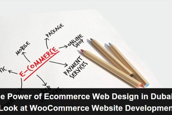 The Power of Ecommerce Web Design in Dubai: A Look at WooCommerce Website Development