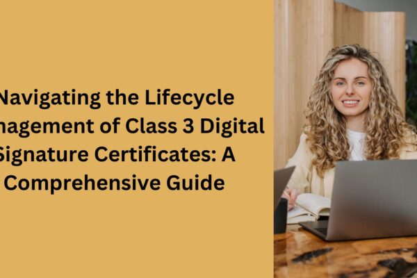 Navigating the Lifecycle Management of Class 3 Digital Signature Certificates: A Comprehensive Guide