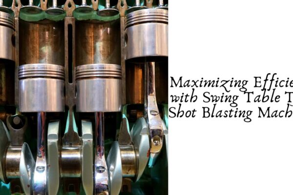 Maximizing Efficiency with Swing Table Type Shot Blasting Machines