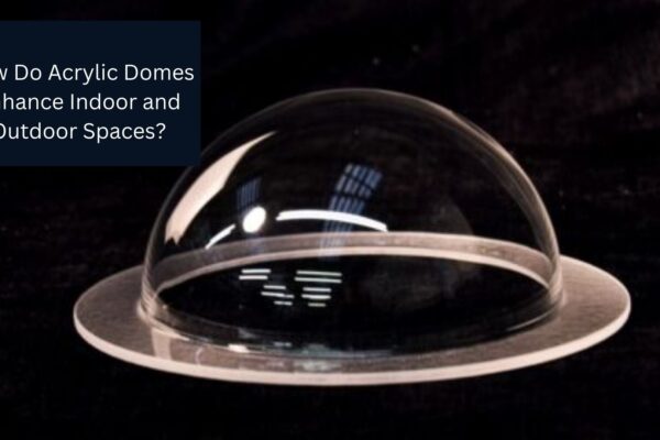 How Do Acrylic Domes Enhance Indoor and Outdoor Spaces