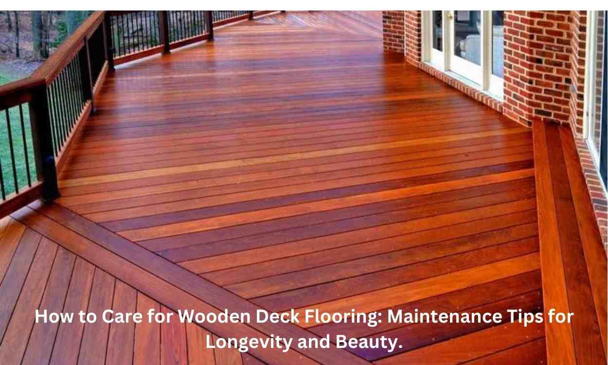 How to Care for Wooden Deck Flooring: Maintenance Tips for Longevity and Beauty.