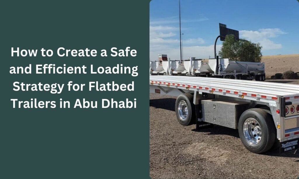 How to Create a Safe and Efficient Loading Strategy for Flatbed Trailers in Abu Dhabi