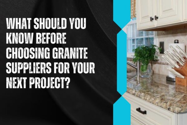 What Should You Know Before Choosing Granite Suppliers for Your Next Project