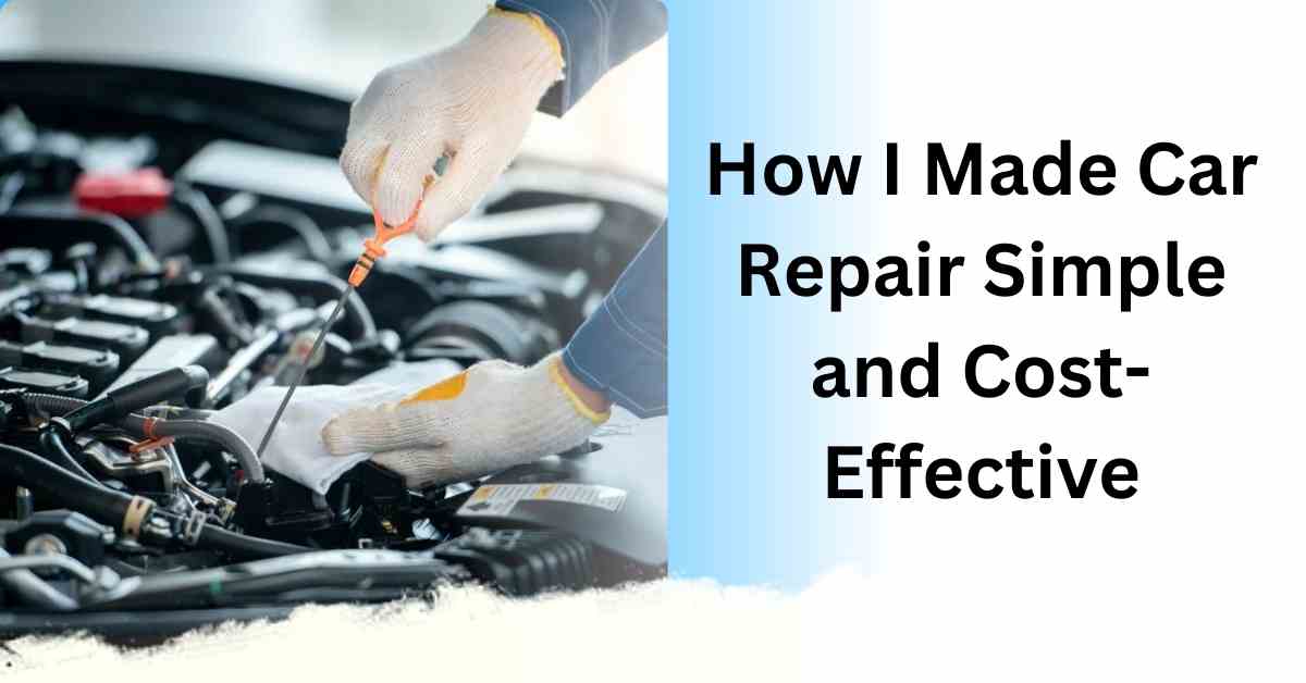 How I Made Car Repair Simple and Cost-Effective