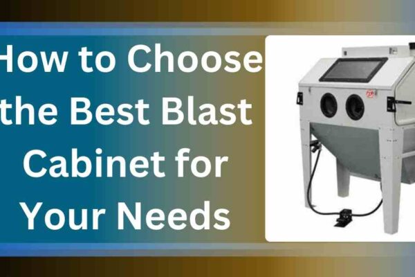 How to Choose the Best Blast Cabinet for Your Needs