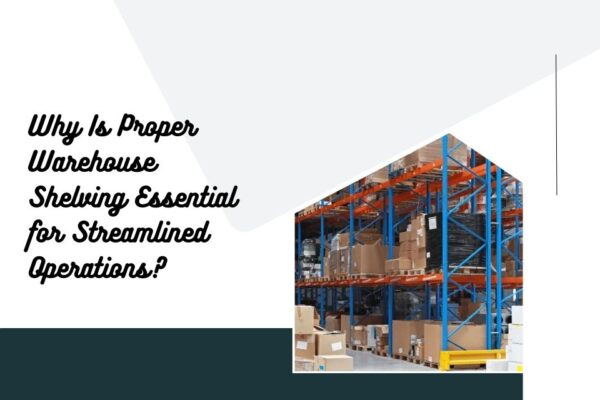 Why Is Proper Warehouse Shelving Essential for Streamlined Operations