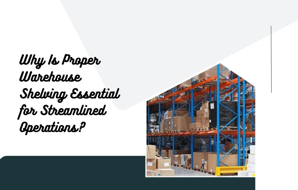 Why Is Proper Warehouse Shelving Essential for Streamlined Operations