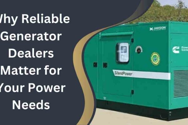 Why Reliable Generator Dealers Matter for Your Power Needs